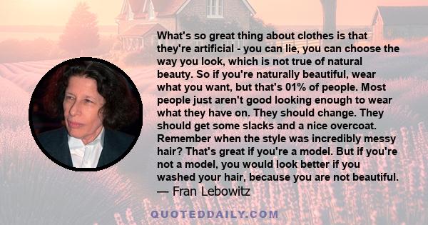 What's so great thing about clothes is that they're artificial - you can lie, you can choose the way you look, which is not true of natural beauty. So if you're naturally beautiful, wear what you want, but that's 01% of 