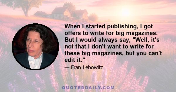 When I started publishing, I got offers to write for big magazines. But I would always say, Well, it's not that I don't want to write for these big magazines, but you can't edit it.