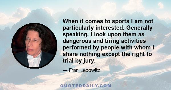 When it comes to sports I am not particularly interested. Generally speaking, I look upon them as dangerous and tiring activities performed by people with whom I share nothing except the right to trial by jury.