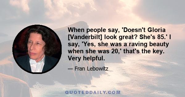 When people say, 'Doesn't Gloria [Vanderbilt] look great? She's 85.' I say, 'Yes, she was a raving beauty when she was 20,' that's the key. Very helpful.