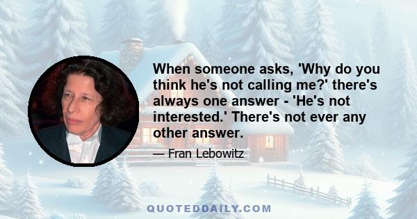 When someone asks, 'Why do you think he's not calling me?' there's always one answer - 'He's not interested.' There's not ever any other answer.