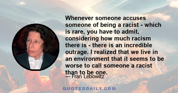 Whenever someone accuses someone of being a racist - which is rare, you have to admit, considering how much racism there is - there is an incredible outrage. I realized that we live in an environment that it seems to be 