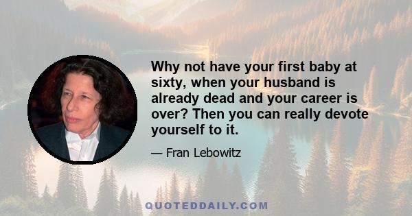 Why not have your first baby at sixty, when your husband is already dead and your career is over? Then you can really devote yourself to it.