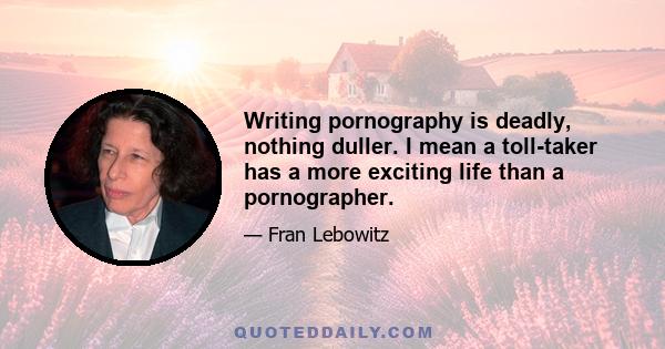 Writing pornography is deadly, nothing duller. I mean a toll-taker has a more exciting life than a pornographer.