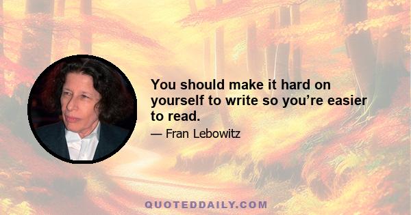 You should make it hard on yourself to write so you’re easier to read.