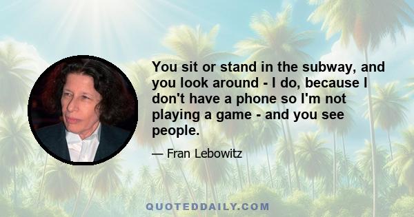 You sit or stand in the subway, and you look around - I do, because I don't have a phone so I'm not playing a game - and you see people.