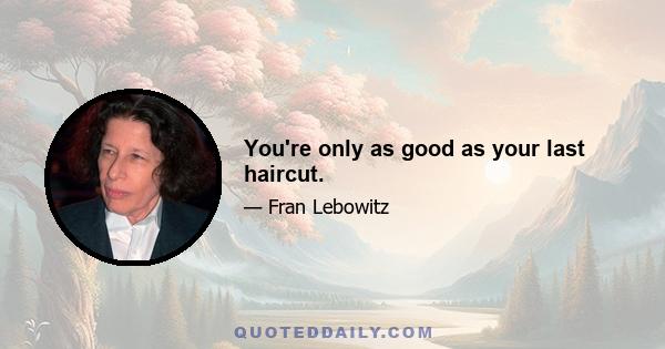 You're only as good as your last haircut.