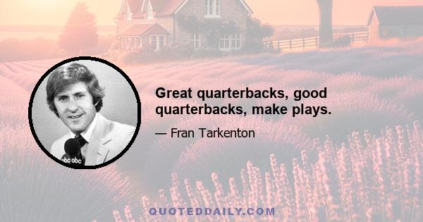 Great quarterbacks, good quarterbacks, make plays.