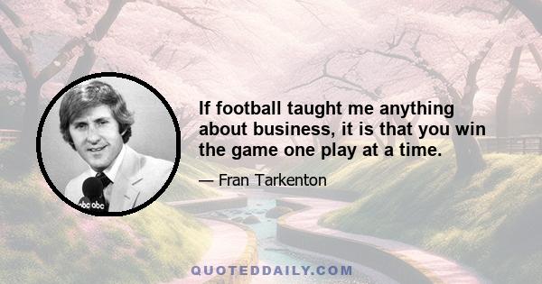 If football taught me anything about business, it is that you win the game one play at a time.