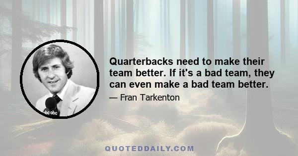 Quarterbacks need to make their team better. If it's a bad team, they can even make a bad team better.