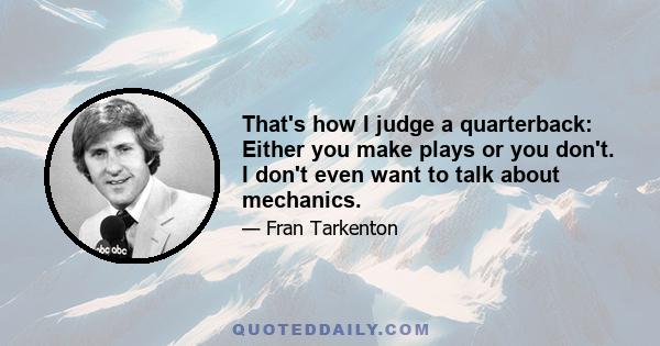 That's how I judge a quarterback: Either you make plays or you don't. I don't even want to talk about mechanics.