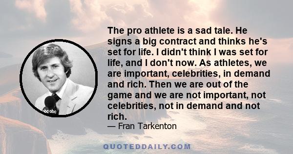 The pro athlete is a sad tale. He signs a big contract and thinks he's set for life. I didn't think I was set for life, and I don't now. As athletes, we are important, celebrities, in demand and rich. Then we are out of 