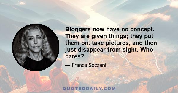 Bloggers now have no concept. They are given things; they put them on, take pictures, and then just disappear from sight. Who cares?