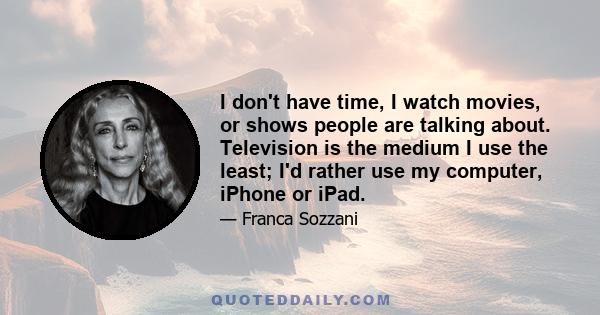 I don't have time, I watch movies, or shows people are talking about. Television is the medium I use the least; I'd rather use my computer, iPhone or iPad.