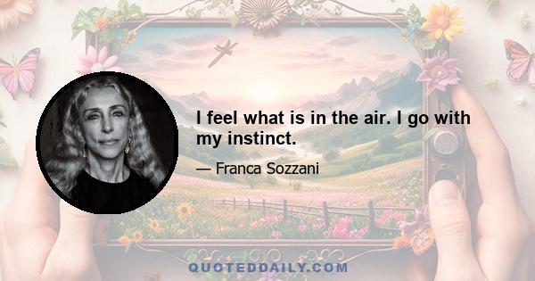 I feel what is in the air. I go with my instinct.