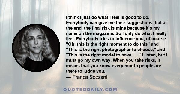 I think I just do what I feel is good to do. Everybody can give me their suggestions, but at the end, the final risk is mine because it's my name on the magazine. So I only do what I really feel. Everybody tries to