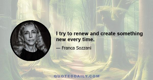 I try to renew and create something new every time.