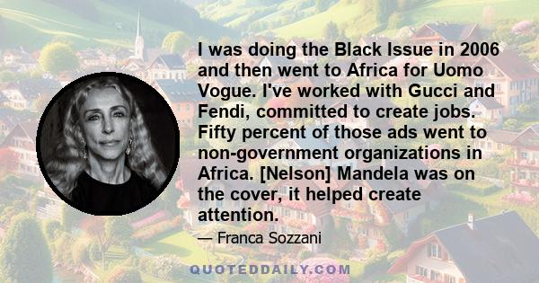 I was doing the Black Issue in 2006 and then went to Africa for Uomo Vogue. I've worked with Gucci and Fendi, committed to create jobs. Fifty percent of those ads went to non-government organizations in Africa. [Nelson] 