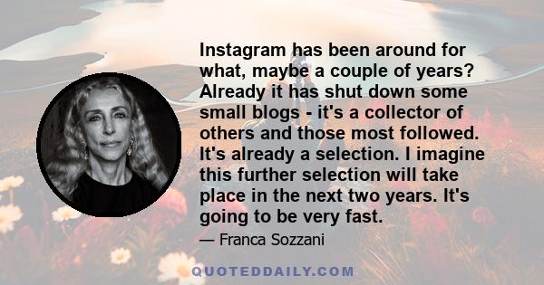 Instagram has been around for what, maybe a couple of years? Already it has shut down some small blogs - it's a collector of others and those most followed. It's already a selection. I imagine this further selection