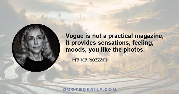 Vogue is not a practical magazine, it provides sensations, feeling, moods, you like the photos.