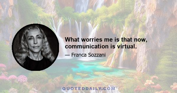 What worries me is that now, communication is virtual.