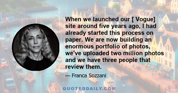 When we launched our [ Vogue] site around five years ago, I had already started this process on paper. We are now building an enormous portfolio of photos, we've uploaded two million photos and we have three people that 