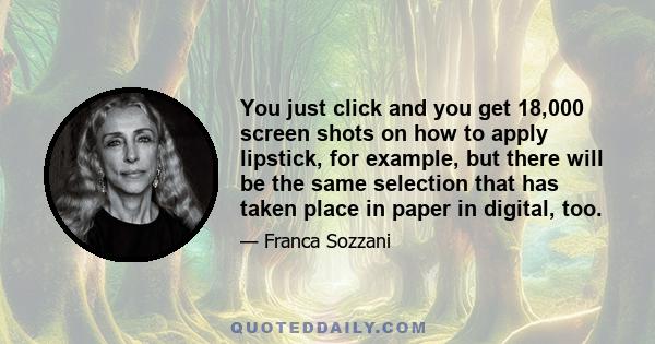 You just click and you get 18,000 screen shots on how to apply lipstick, for example, but there will be the same selection that has taken place in paper in digital, too.