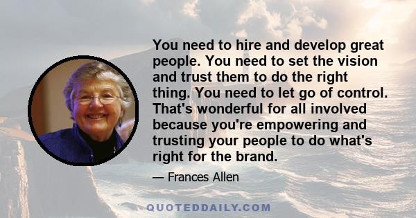 You need to hire and develop great people. You need to set the vision and trust them to do the right thing. You need to let go of control. That's wonderful for all involved because you're empowering and trusting your