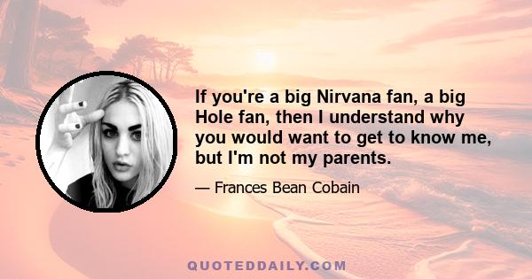 If you're a big Nirvana fan, a big Hole fan, then I understand why you would want to get to know me, but I'm not my parents.