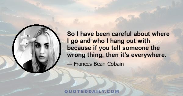 So I have been careful about where I go and who I hang out with because if you tell someone the wrong thing, then it's everywhere.