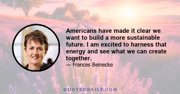 Americans have made it clear we want to build a more sustainable future. I am excited to harness that energy and see what we can create together.