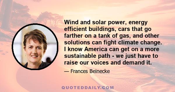 Wind and solar power, energy efficient buildings, cars that go farther on a tank of gas, and other solutions can fight climate change. I know America can get on a more sustainable path - we just have to raise our voices 