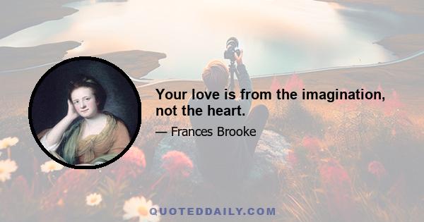 Your love is from the imagination, not the heart.