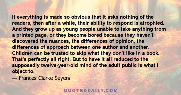 If everything is made so obvious that it asks nothing of the readers, then after a while, their ability to respond is atrophied. And they grow up as young people unable to take anything from a printed page, or they