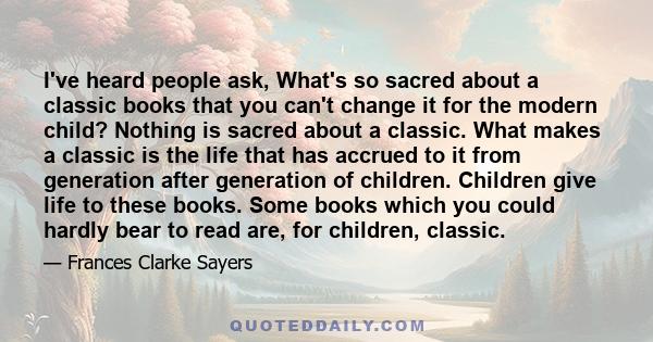 I've heard people ask, What's so sacred about a classic books that you can't change it for the modern child? Nothing is sacred about a classic. What makes a classic is the life that has accrued to it from generation