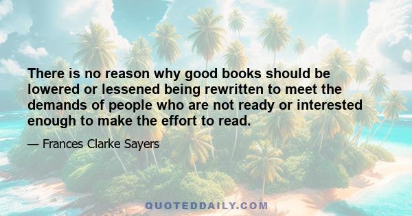 There is no reason why good books should be lowered or lessened being rewritten to meet the demands of people who are not ready or interested enough to make the effort to read.