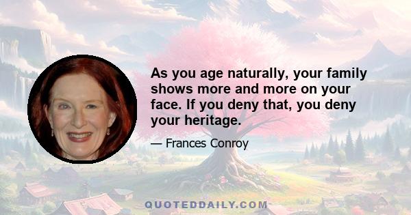 As you age naturally, your family shows more and more on your face. If you deny that, you deny your heritage.