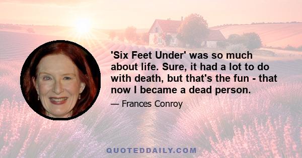 'Six Feet Under' was so much about life. Sure, it had a lot to do with death, but that's the fun - that now I became a dead person.