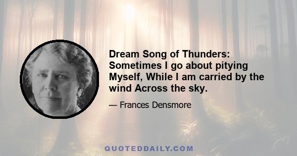 Dream Song of Thunders: Sometimes I go about pitying Myself, While I am carried by the wind Across the sky.