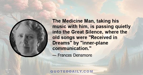 The Medicine Man, taking his music with him, is passing quietly into the Great Silence, where the old songs were Received in Dreams by inner-plane communication.