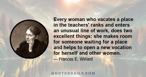 Every woman who vacates a place in the teachers' ranks and enters an unusual line of work, does two excellent things: she makes room for someone waiting for a place and helps to open a new vocation for herself and other 