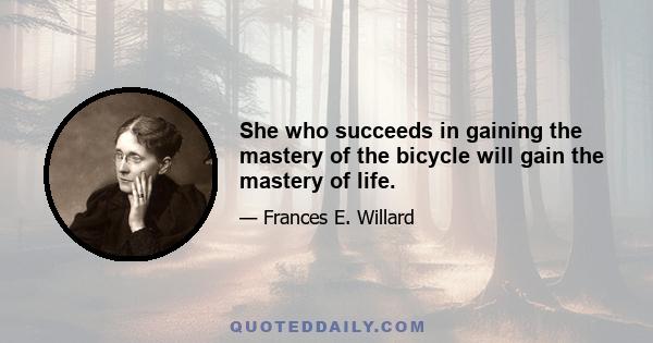 She who succeeds in gaining the mastery of the bicycle will gain the mastery of life.