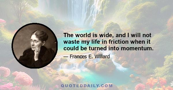 The world is wide, and I will not waste my life in friction when it could be turned into momentum.