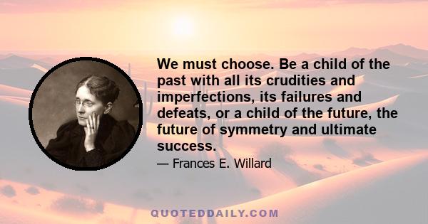 We must choose. Be a child of the past with all its crudities and imperfections, its failures and defeats, or a child of the future, the future of symmetry and ultimate success.