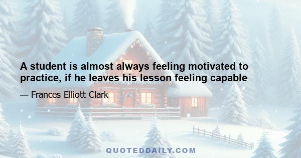 A student is almost always feeling motivated to practice, if he leaves his lesson feeling capable