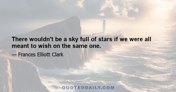 There wouldn't be a sky full of stars if we were all meant to wish on the same one.