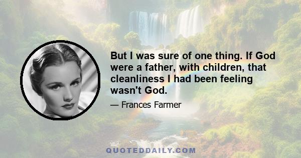 But I was sure of one thing. If God were a father, with children, that cleanliness I had been feeling wasn't God.