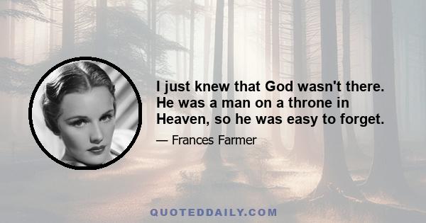 I just knew that God wasn't there. He was a man on a throne in Heaven, so he was easy to forget.