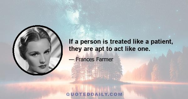 If a person is treated like a patient, they are apt to act like one.