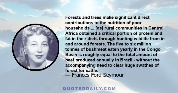 Forests and trees make significant direct contributions to the nutrition of poor households ... [as] rural communities in Central Africa obtained a critical portion of protein and fat in their diets through hunting